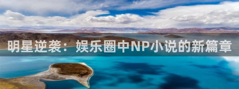 高德娱乐：明星逆袭：娱乐圈中NP小说的新篇章