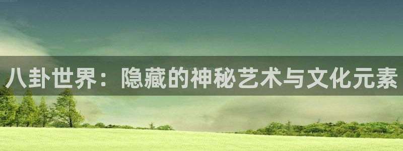 高德娱乐：八卦世界：隐藏的神秘艺术与文化元素
