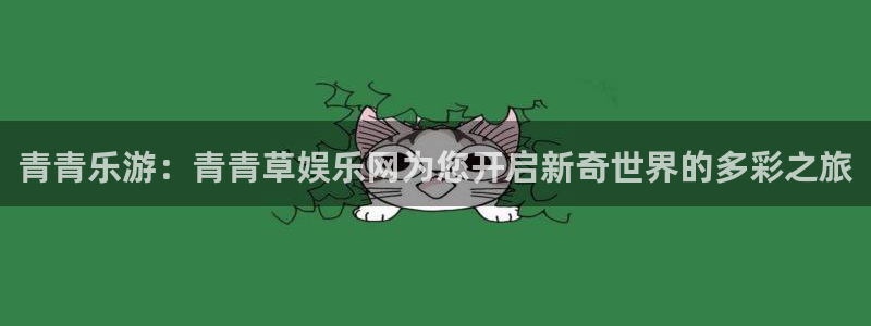 高德娱乐：青青乐游：青青草娱乐网为您开启新奇世界的多彩之旅