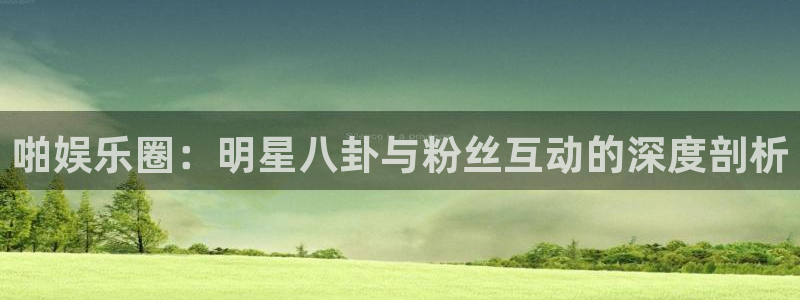 高德娱乐：啪娱乐圈：明星八卦与粉丝互动的深度剖析