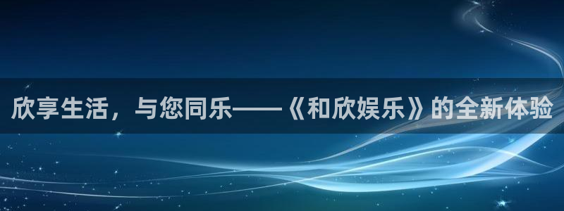 高德娱乐：欣享生活，与您同乐——《和欣娱乐》的全新体验