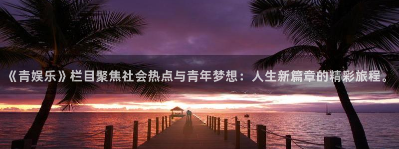 高德娱乐：《青娱乐》栏目聚焦社会热点与青年梦想：人生新篇章的精彩旅程。