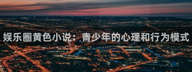 高德娱乐：娱乐圈黄色小说：青少年的心理和行为模式