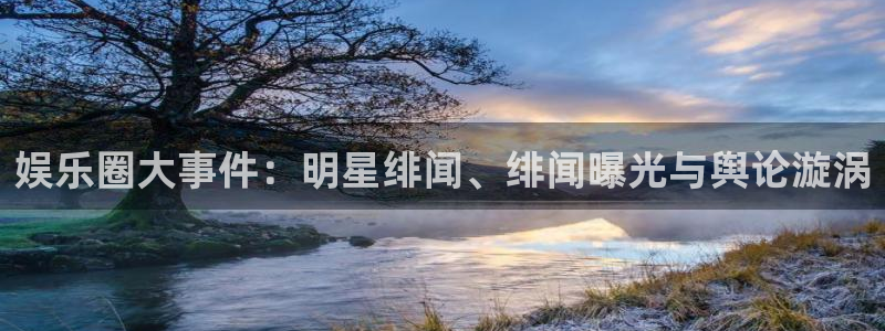 高德娱乐：娱乐圈大事件：明星绯闻、绯闻曝光与舆论漩涡