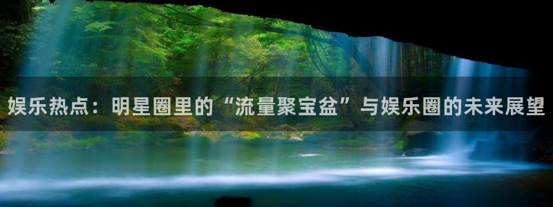 高德娱乐：娱乐热点：明星圈里的“流量聚宝盆”与娱乐圈的未来展望